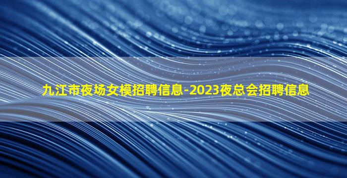 九江市夜场女模招聘信息-2023夜总会招聘信息