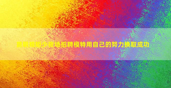 昆明规矩少夜场招聘模特用自己的努力换取成功